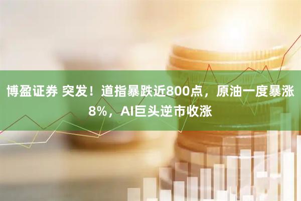 博盈证券 突发！道指暴跌近800点，原油一度暴涨8%，AI巨头逆市收涨