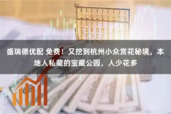 盛瑞德优配 免费！又挖到杭州小众赏花秘境，本地人私藏的宝藏公园，人少花多