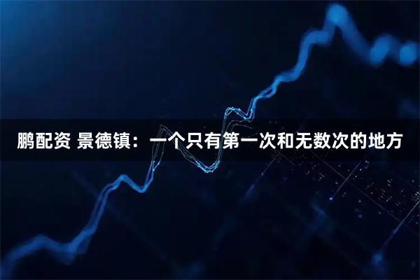 鹏配资 景德镇：一个只有第一次和无数次的地方