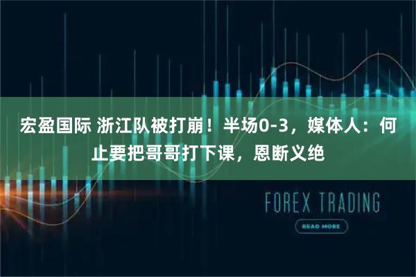 宏盈国际 浙江队被打崩！半场0-3，媒体人：何止要把哥哥打下课，恩断义绝