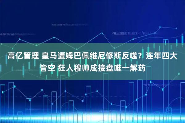 高亿管理 皇马遭姆巴佩维尼修斯反噬？连年四大皆空 狂人穆帅成接盘唯一解药