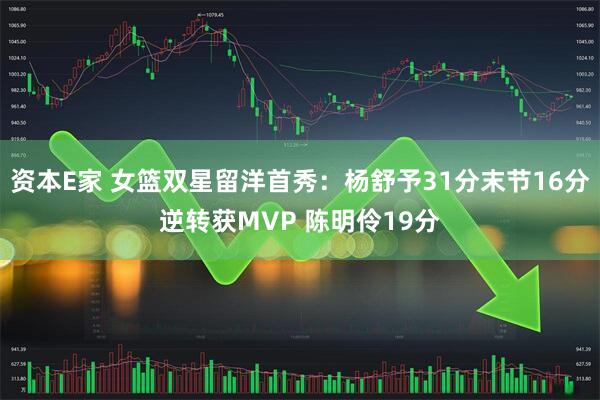 资本E家 女篮双星留洋首秀：杨舒予31分末节16分逆转获MVP 陈明伶19分