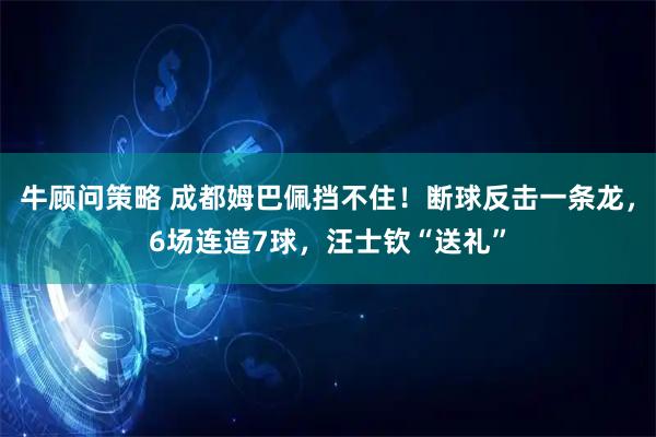 牛顾问策略 成都姆巴佩挡不住！断球反击一条龙，6场连造7球，汪士钦“送礼”