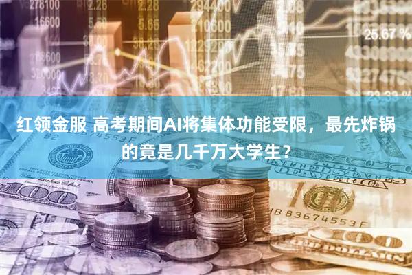 红领金服 高考期间AI将集体功能受限，最先炸锅的竟是几千万大学生？