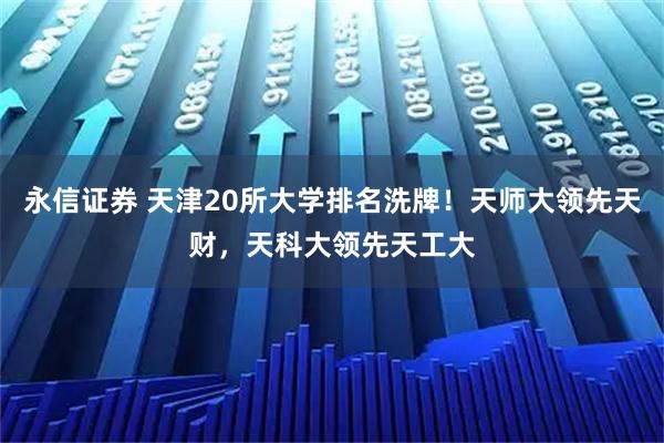 永信证券 天津20所大学排名洗牌！天师大领先天财，天科大领先天工大